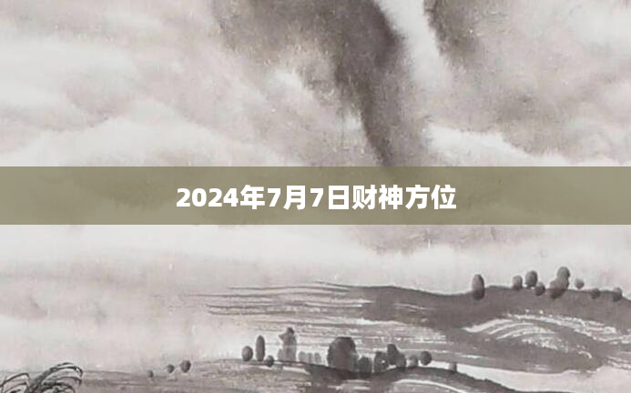 2024年7月7日财神方位