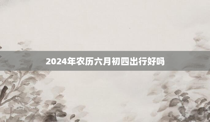 2024年农历六月初四出行好吗