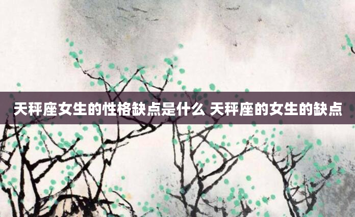 天秤座女生的性格缺点是什么 天秤座的女生的缺点