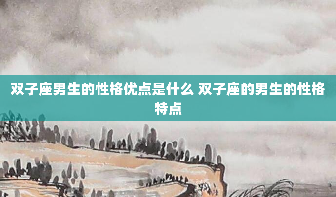 双子座男生的性格优点是什么 双子座的男生的性格特点