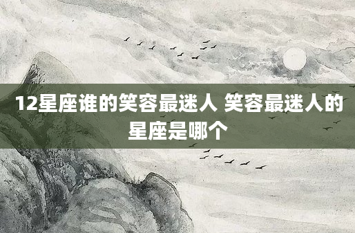 12星座谁的笑容最迷人 笑容最迷人的星座是哪个