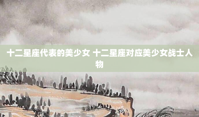 十二星座代表的美少女 十二星座对应美少女战士人物