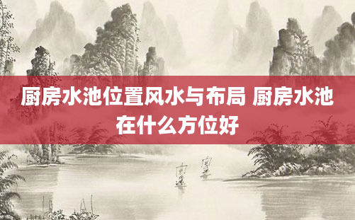 厨房水池位置风水与布局 厨房水池在什么方位好