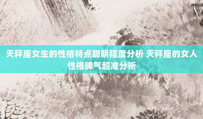 天秤座女生的性格特点聪明程度分析 天秤座的女人性格脾气超准分析