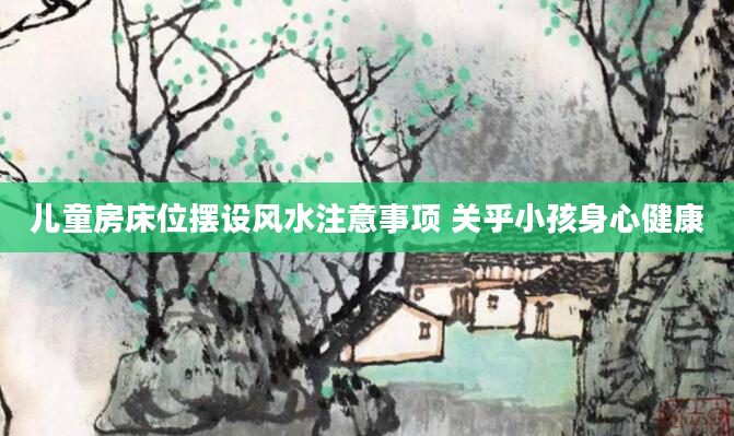 儿童房床位摆设风水注意事项 关乎小孩身心健康
