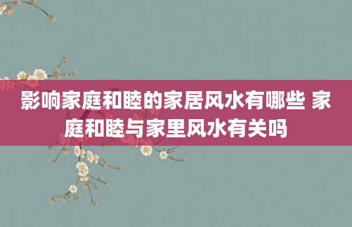 影响家庭和睦的家居风水有哪些 家庭和睦与家里风水有关吗