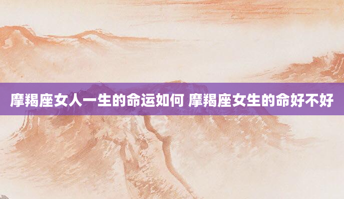 摩羯座女人一生的命运如何 摩羯座女生的命好不好