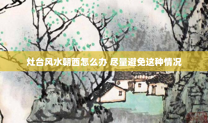 灶台风水朝西怎么办 尽量避免这种情况