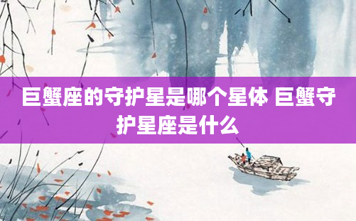 巨蟹座的守护星是哪个星体 巨蟹守护星座是什么