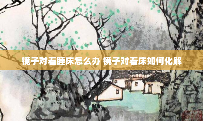 镜子对着睡床怎么办 镜子对着床如何化解