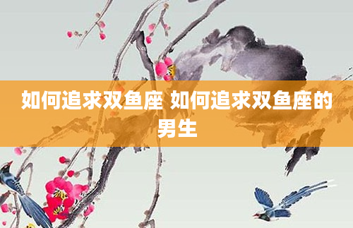 如何追求双鱼座 如何追求双鱼座的男生