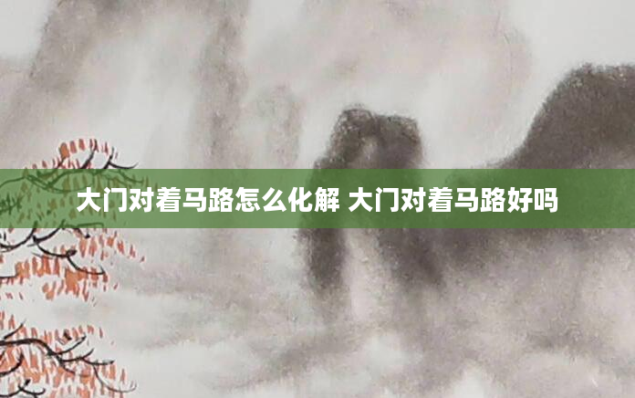 大门对着马路怎么化解 大门对着马路好吗