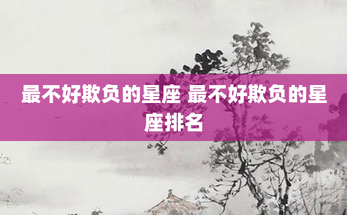 最不好欺负的星座 最不好欺负的星座排名