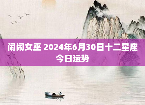 闹闹女巫 2024年6月30日十二星座今日运势