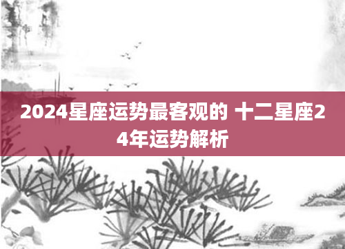 2024星座运势最客观的 十二星座24年运势解析
