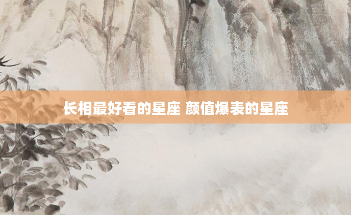 长相最好看的星座 颜值爆表的星座