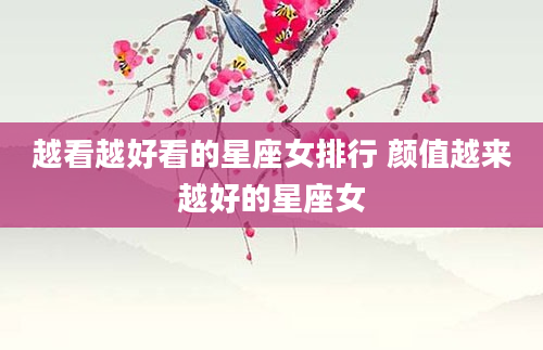 越看越好看的星座女排行 颜值越来越好的星座女