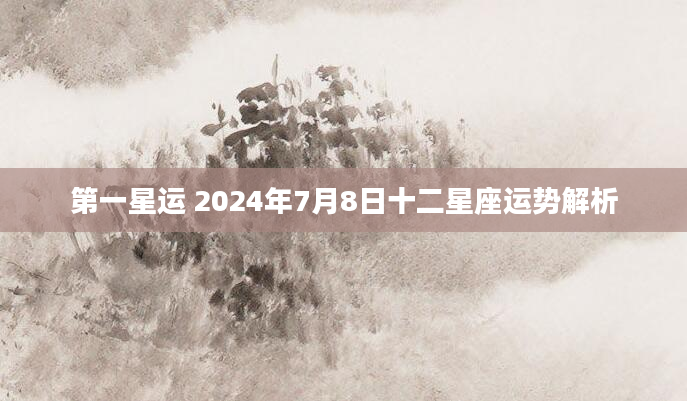 第一星运 2024年7月8日十二星座运势解析