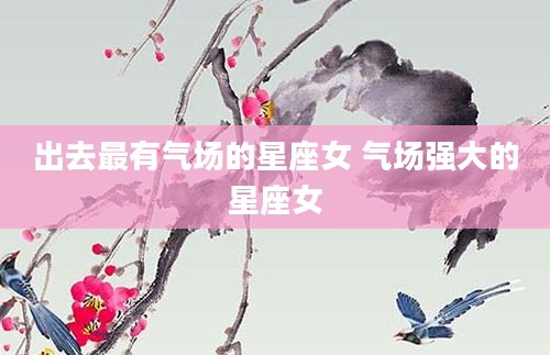 出去最有气场的星座女 气场强大的星座女