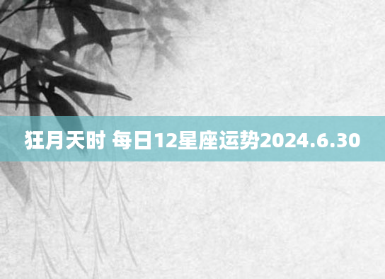 狂月天时 每日12星座运势2024.6.30