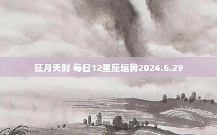狂月天时 每日12星座运势2024.6.29