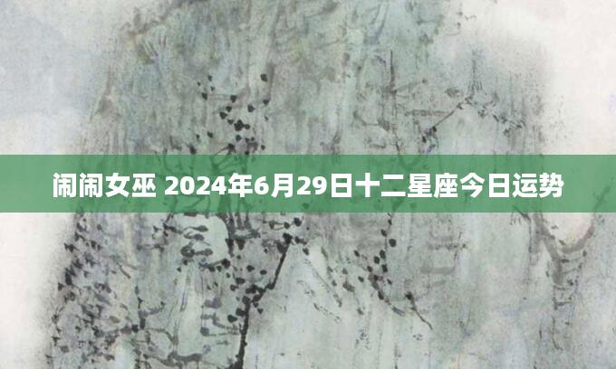闹闹女巫 2024年6月29日十二星座今日运势
