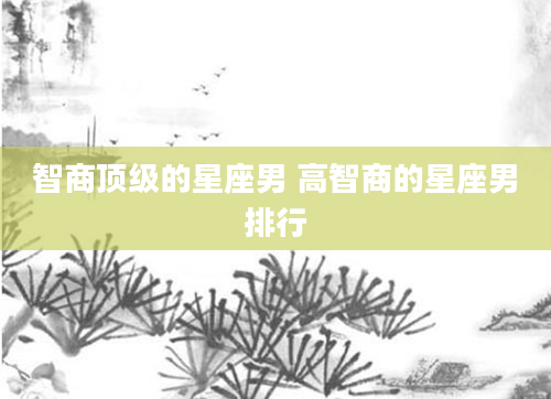 智商顶级的星座男 高智商的星座男排行