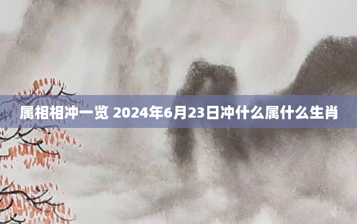 属相相冲一览 2024年6月23日冲什么属什么生肖
