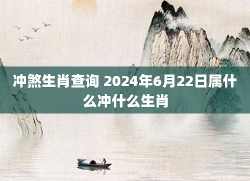 冲煞生肖查询 2024年6月22日属什么冲什么生肖