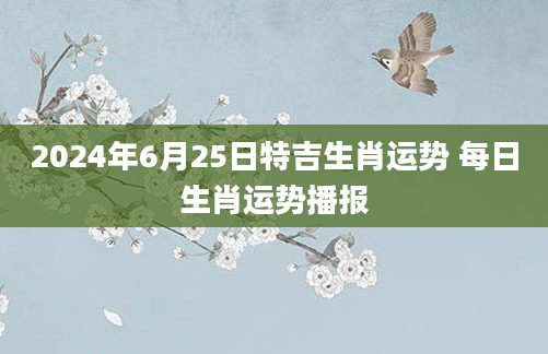 2024年6月25日特吉生肖运势 每日生肖运势播报