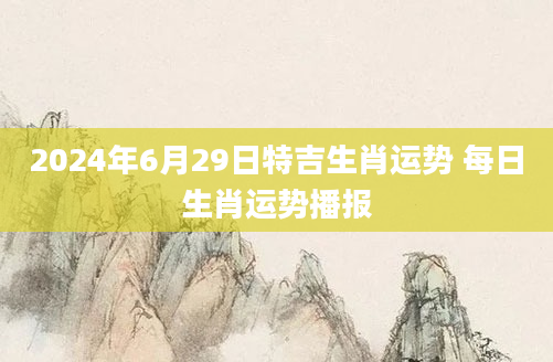 2024年6月29日特吉生肖运势 每日生肖运势播报