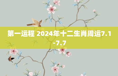 第一运程 2024年十二生肖周运7.1-7.7