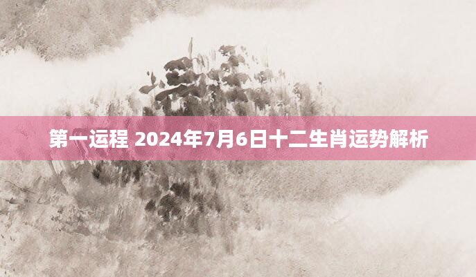 第一运程 2024年7月6日十二生肖运势解析