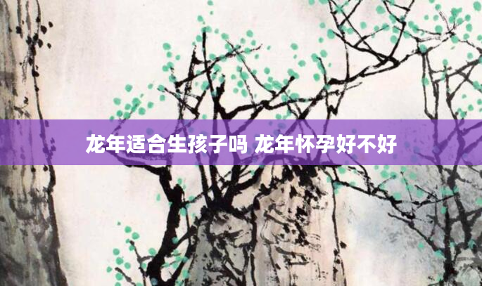 龙年适合生孩子吗 龙年怀孕好不好