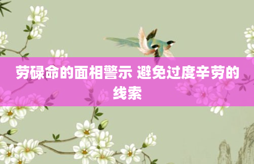 劳碌命的面相警示 避免过度辛劳的线索