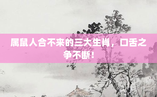 属鼠人合不来的三大生肖，口舌之争不断！