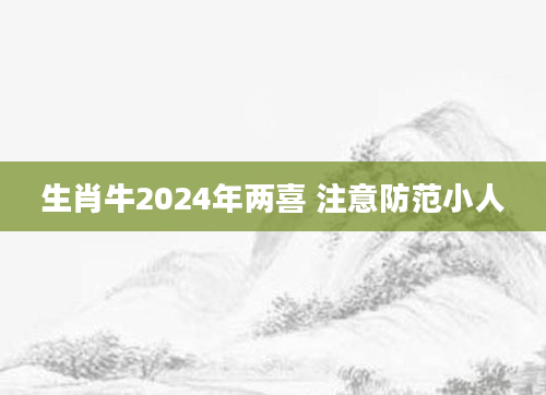 生肖牛2024年两喜 注意防范小人