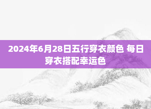 2024年6月28日五行穿衣颜色 每日穿衣搭配幸运色