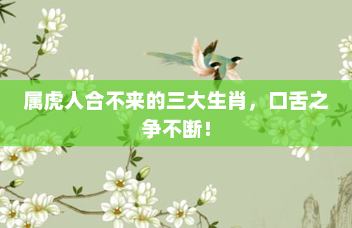 属虎人合不来的三大生肖，口舌之争不断！