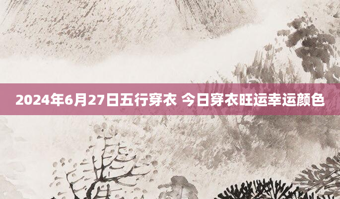 2024年6月27日五行穿衣 今日穿衣旺运幸运颜色
