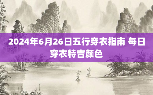 2024年6月26日五行穿衣指南 每日穿衣特吉颜色