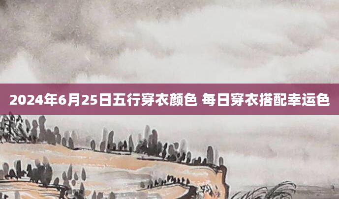 2024年6月25日五行穿衣颜色 每日穿衣搭配幸运色