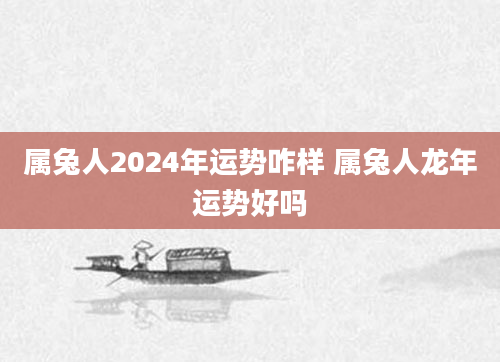 属兔人2024年运势咋样 属兔人龙年运势好吗