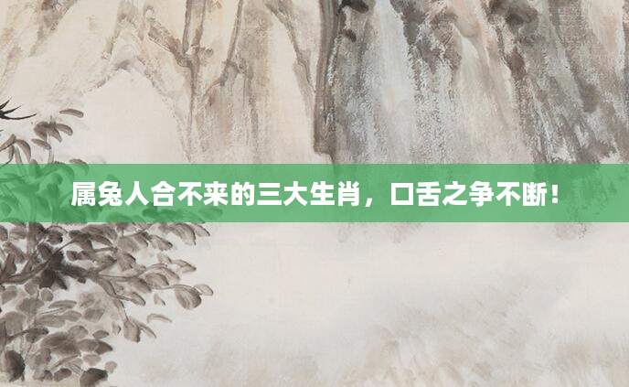 属兔人合不来的三大生肖，口舌之争不断！