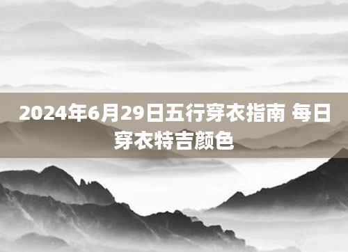 2024年6月29日五行穿衣指南 每日穿衣特吉颜色