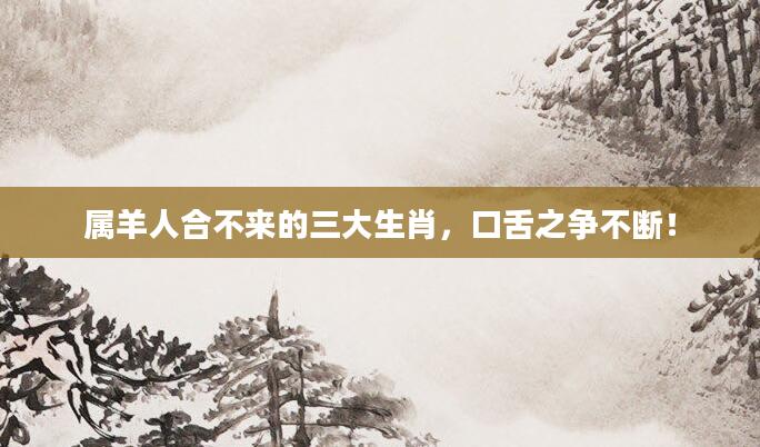 属羊人合不来的三大生肖，口舌之争不断！