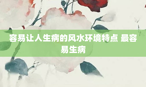 容易让人生病的风水环境特点 最容易生病