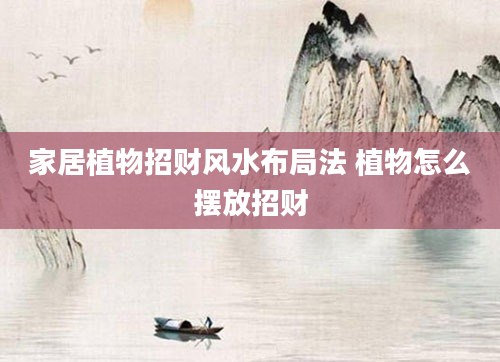 家居植物招财风水布局法 植物怎么摆放招财