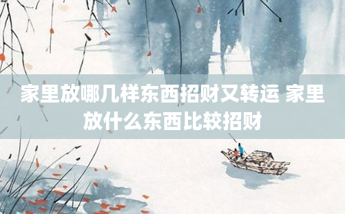 家里放哪几样东西招财又转运 家里放什么东西比较招财