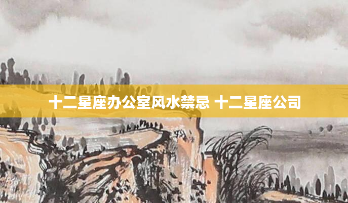 十二星座办公室风水禁忌 十二星座公司